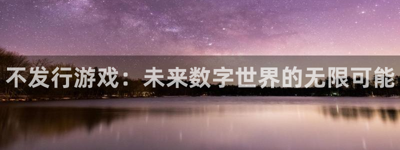 新宝GG子文化有什么游戏：不发行游戏：未来数字世界的无限可能