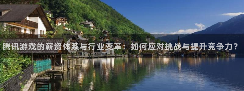 新宝GG官网客服服务电话：腾讯游戏的薪资体系与行业变革：如何应对挑战与提升竞争力？