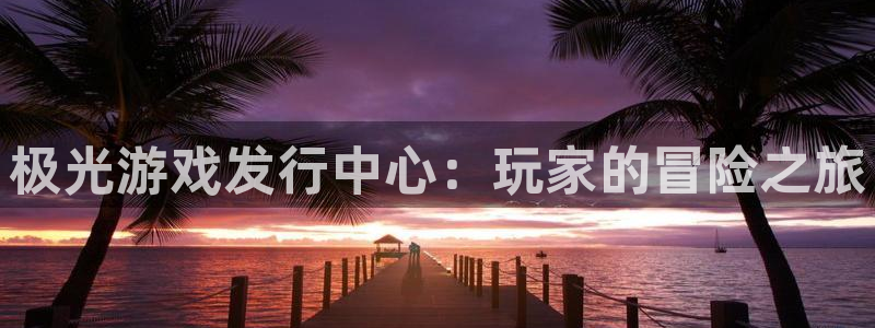 新宝GG是什么品牌：极光游戏发行中心：玩家的冒险之旅