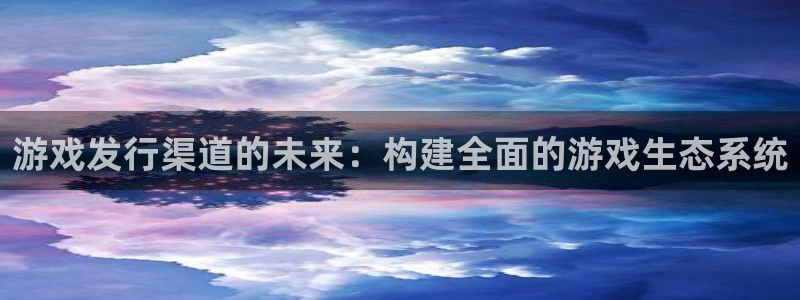 新宝GG龙：游戏发行渠道的未来：构建全面的游戏生态系统