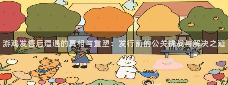 新宝GG官网客服服务：游戏发售后遭遇的真相与重塑：发行前的公关挑战与解决之道