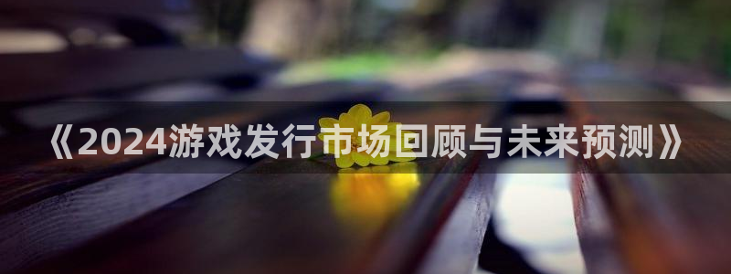 新宝GG官网解绑银行卡怎么操作：《2024游戏发行市场回顾与未来预测》